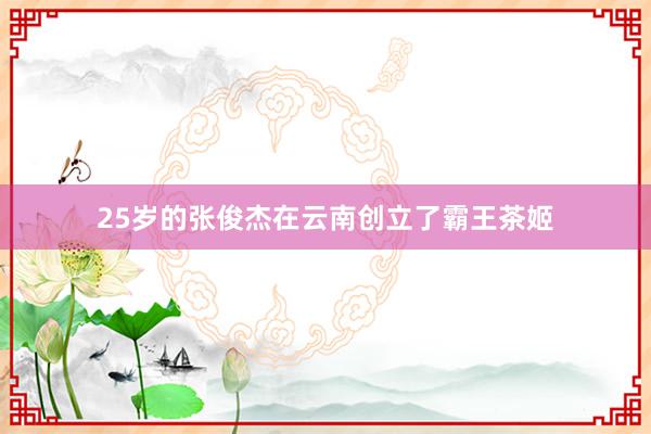 25岁的张俊杰在云南创立了霸王茶姬